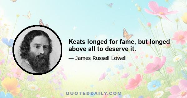 Keats longed for fame, but longed above all to deserve it.