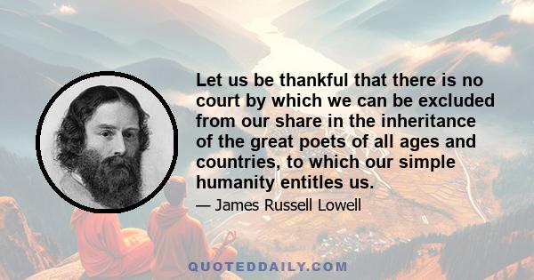 Let us be thankful that there is no court by which we can be excluded from our share in the inheritance of the great poets of all ages and countries, to which our simple humanity entitles us.