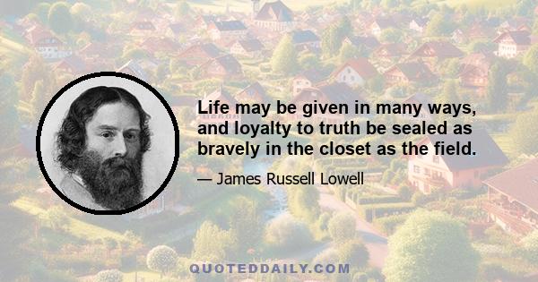 Life may be given in many ways, and loyalty to truth be sealed as bravely in the closet as the field.