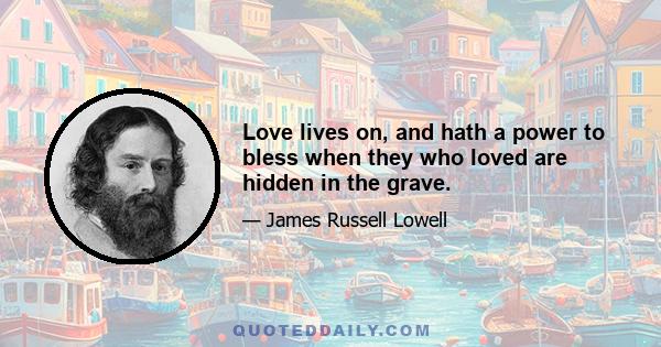 Love lives on, and hath a power to bless when they who loved are hidden in the grave.