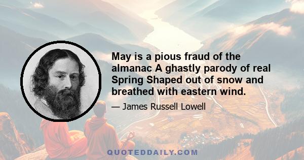 May is a pious fraud of the almanac A ghastly parody of real Spring Shaped out of snow and breathed with eastern wind.