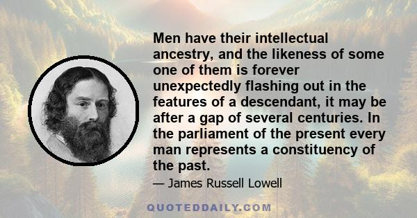 Men have their intellectual ancestry, and the likeness of some one of them is forever unexpectedly flashing out in the features of a descendant, it may be after a gap of several centuries. In the parliament of the