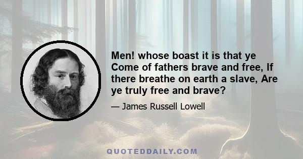 Men! whose boast it is that ye Come of fathers brave and free, If there breathe on earth a slave, Are ye truly free and brave?