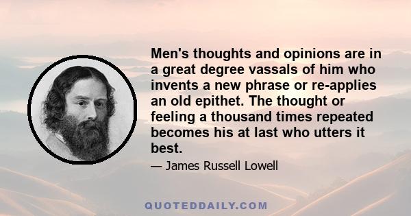 Men's thoughts and opinions are in a great degree vassals of him who invents a new phrase or re-applies an old epithet. The thought or feeling a thousand times repeated becomes his at last who utters it best.