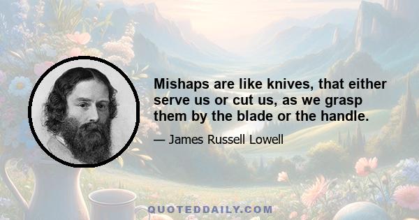 Mishaps are like knives, that either serve us or cut us, as we grasp them by the blade or the handle.