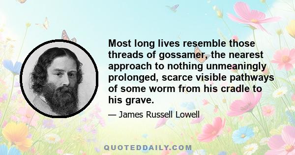 Most long lives resemble those threads of gossamer, the nearest approach to nothing unmeaningly prolonged, scarce visible pathways of some worm from his cradle to his grave.