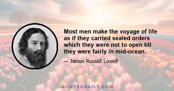 Most men make the voyage of life as if they carried sealed orders which they were not to open till they were fairly in mid-ocean.