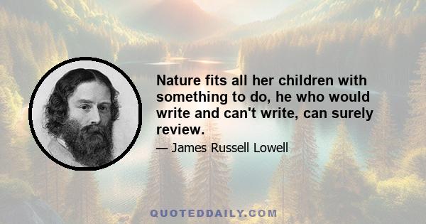 Nature fits all her children with something to do, he who would write and can't write, can surely review.