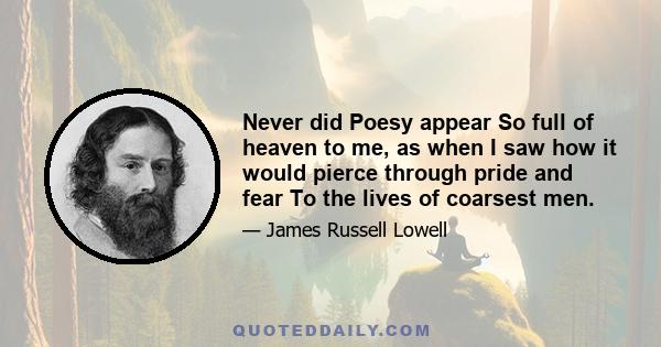 Never did Poesy appear So full of heaven to me, as when I saw how it would pierce through pride and fear To the lives of coarsest men.