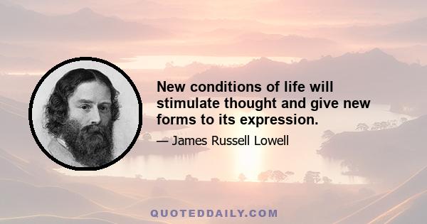 New conditions of life will stimulate thought and give new forms to its expression.