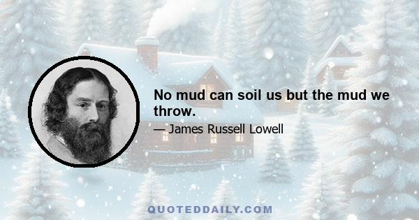 No mud can soil us but the mud we throw.