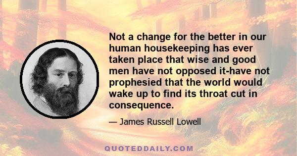 Not a change for the better in our human housekeeping has ever taken place that wise and good men have not opposed it-have not prophesied that the world would wake up to find its throat cut in consequence.