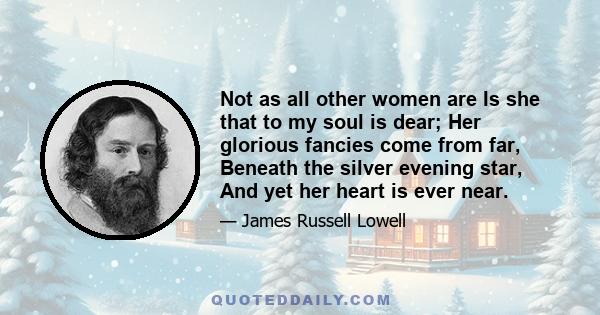 Not as all other women are Is she that to my soul is dear; Her glorious fancies come from far, Beneath the silver evening star, And yet her heart is ever near.