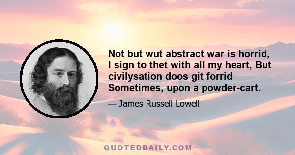 Not but wut abstract war is horrid, I sign to thet with all my heart, But civilysation doos git forrid Sometimes, upon a powder-cart.