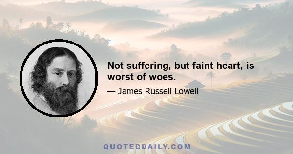 Not suffering, but faint heart, is worst of woes.