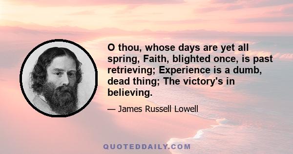 O thou, whose days are yet all spring, Faith, blighted once, is past retrieving; Experience is a dumb, dead thing; The victory's in believing.