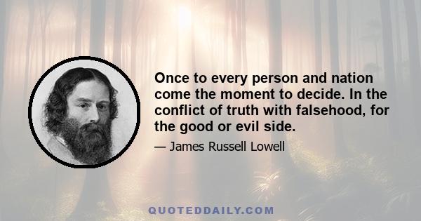 Once to every person and nation come the moment to decide. In the conflict of truth with falsehood, for the good or evil side.