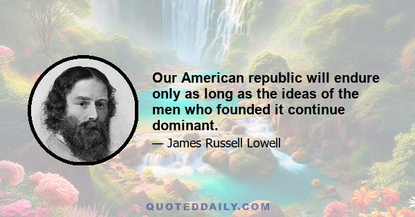 Our American republic will endure only as long as the ideas of the men who founded it continue dominant.