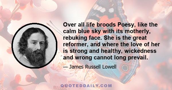 Over all life broods Poesy, like the calm blue sky with its motherly, rebuking face. She is the great reformer, and where the love of her is strong and healthy, wickedness and wrong cannot long prevail.