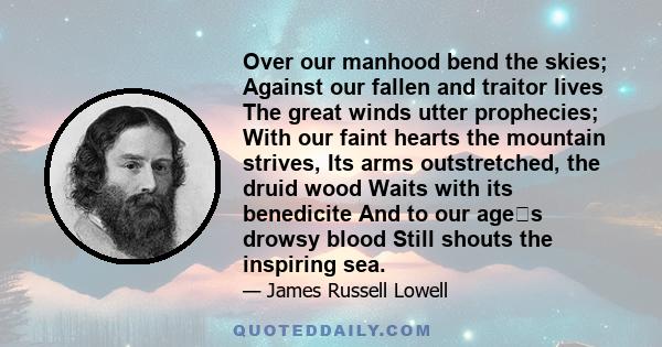 Over our manhood bend the skies; Against our fallen and traitor lives The great winds utter prophecies; With our faint hearts the mountain strives, Its arms outstretched, the druid wood Waits with its benedicite And to