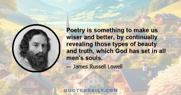 Poetry is something to make us wiser and better, by continually revealing those types of beauty and truth, which God has set in all men's souls.