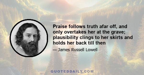 Praise follows truth afar off, and only overtakes her at the grave; plausibility clings to her skirts and holds her back till then