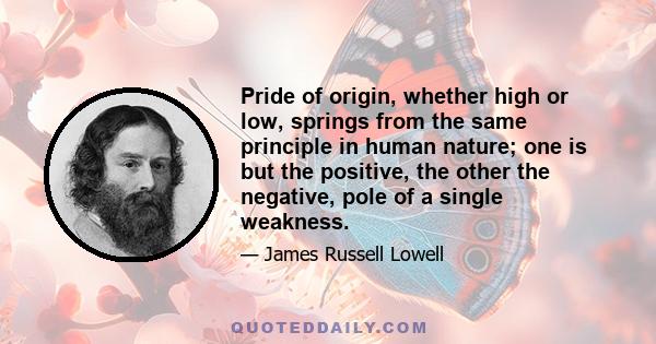 Pride of origin, whether high or low, springs from the same principle in human nature; one is but the positive, the other the negative, pole of a single weakness.