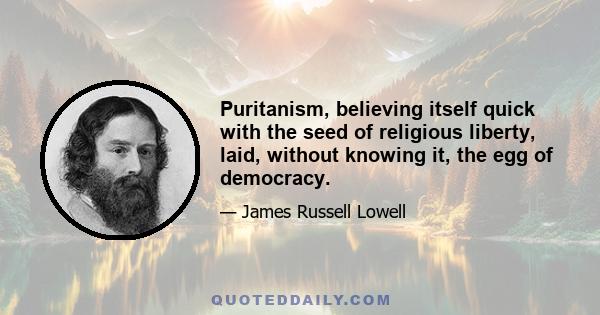 Puritanism, believing itself quick with the seed of religious liberty, laid, without knowing it, the egg of democracy.