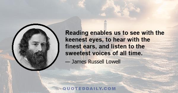 Reading enables us to see with the keenest eyes, to hear with the finest ears, and listen to the sweetest voices of all time.