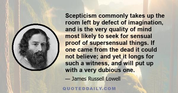 Scepticism commonly takes up the room left by defect of imagination, and is the very quality of mind most likely to seek for sensual proof of supersensual things. If one came from the dead it could not believe; and yet