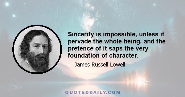 Sincerity is impossible, unless it pervade the whole being, and the pretence of it saps the very foundation of character.