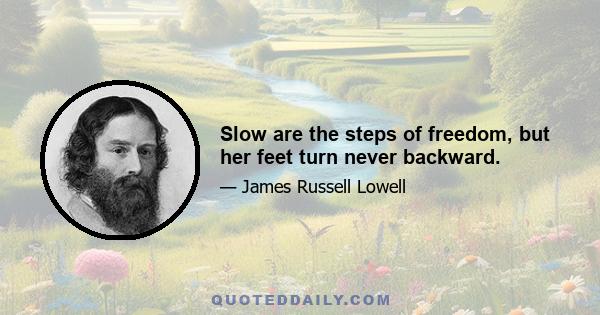 Slow are the steps of freedom, but her feet turn never backward.