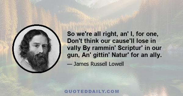 So we're all right, an' I, for one, Don't think our cause'll lose in vally By rammin' Scriptur' in our gun, An' gittin' Natur' for an ally.