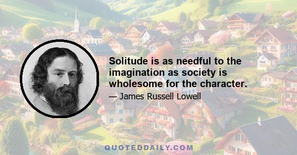 Solitude is as needful to the imagination as society is wholesome for the character.