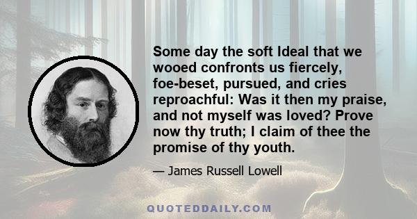 Some day the soft Ideal that we wooed confronts us fiercely, foe-beset, pursued, and cries reproachful: Was it then my praise, and not myself was loved? Prove now thy truth; I claim of thee the promise of thy youth.