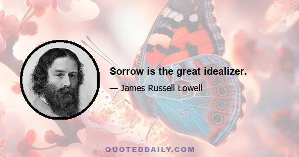 Sorrow is the great idealizer.