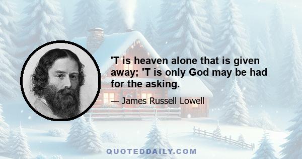 'T is heaven alone that is given away; 'T is only God may be had for the asking.