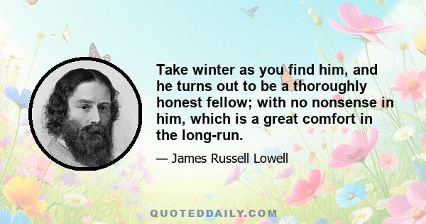 Take winter as you find him, and he turns out to be a thoroughly honest fellow; with no nonsense in him, which is a great comfort in the long-run.