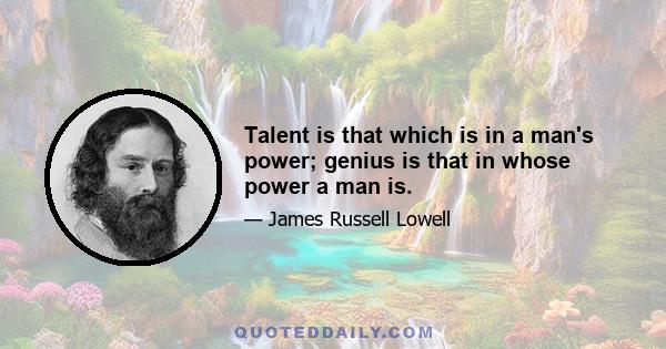 Talent is that which is in a man's power; genius is that in whose power a man is.