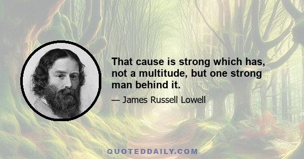 That cause is strong which has, not a multitude, but one strong man behind it.