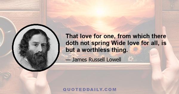 That love for one, from which there doth not spring Wide love for all, is but a worthless thing.