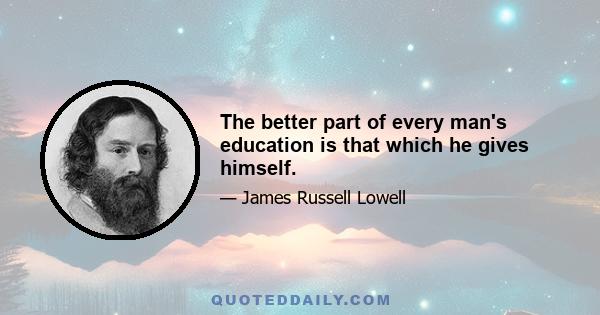 The better part of every man's education is that which he gives himself.