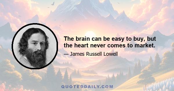 The brain can be easy to buy, but the heart never comes to market.