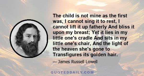 The child is not mine as the first was, I cannot sing it to rest, I cannot lift it up fatherly And bliss it upon my breast; Yet it lies in my little one's cradle And sits in my little one's chair, And the light of the