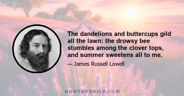 The dandelions and buttercups gild all the lawn: the drowsy bee stumbles among the clover tops, and summer sweetens all to me.