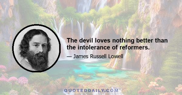 The devil loves nothing better than the intolerance of reformers.