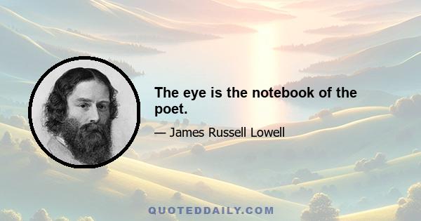 The eye is the notebook of the poet.