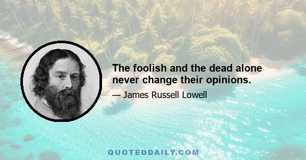 The foolish and the dead alone never change their opinions.