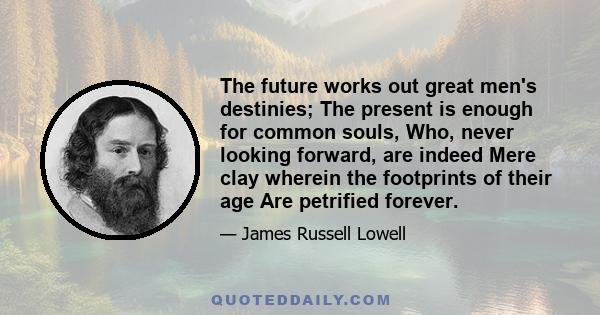 The future works out great men's destinies; The present is enough for common souls, Who, never looking forward, are indeed Mere clay wherein the footprints of their age Are petrified forever.