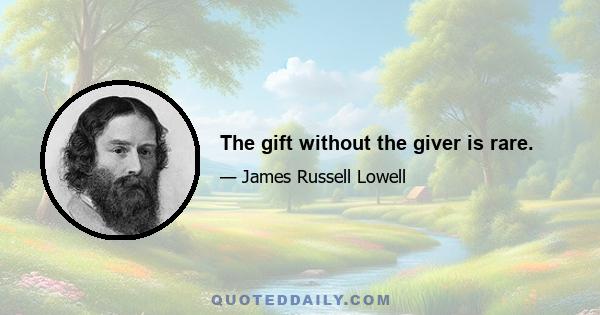 The gift without the giver is rare.